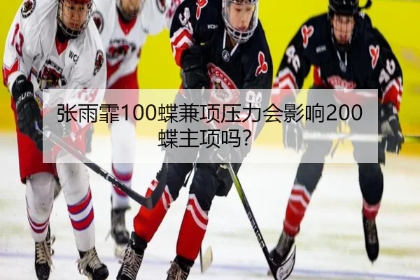 张雨霏100蝶兼项压力会影响200蝶主项吗？