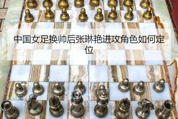 中国女足换帅后张琳艳进攻角色如何定位